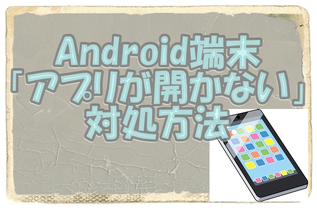 Android端末スマホやタブレットでアプリが開かない起動しないトラブル対処方法