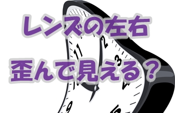 レンズの左右歪んで見える場合がある