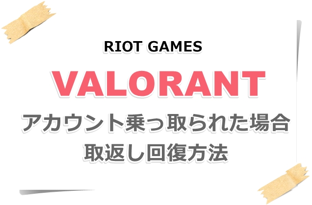 ValorantRIOTアカウント乗っ取られた場合の取返し回復復旧方法全容