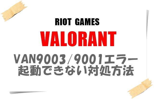 VALORANT起動時VAN9003/9001が出てゲームができないときの対処方法